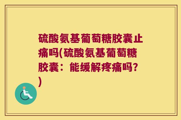 硫酸氨基葡萄糖胶囊止痛吗(硫酸氨基葡萄糖胶囊:能缓解疼痛吗?)