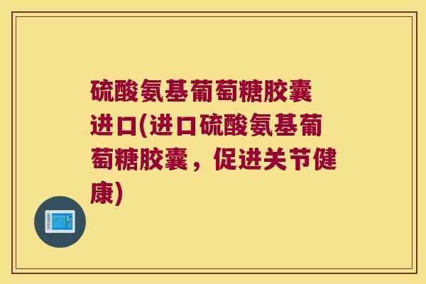 硫酸氨基葡萄糖胶囊 进口(进口硫酸氨基葡萄糖胶囊,促进关节健康)