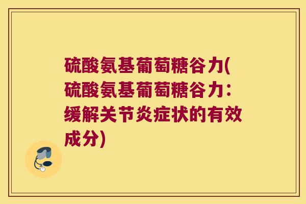 硫酸氨基葡萄糖谷力(硫酸氨基葡萄糖谷力:缓解关节状的有效成分) 硫酸氨基葡萄糖谷力(硫酸氨基葡萄糖谷力:缓解关节状的有效成分)