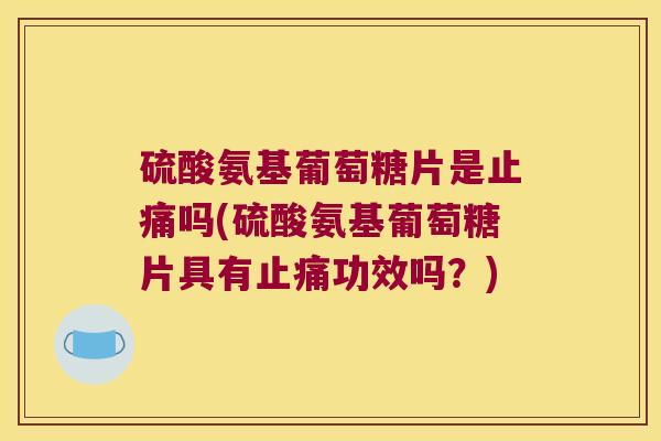 硫酸氨基葡萄糖片是止痛吗(硫酸氨基葡萄糖片具有止痛功效吗？)