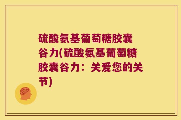 硫酸氨基葡萄糖胶囊 谷力(硫酸氨基葡萄糖胶囊谷力：关爱您的关节)