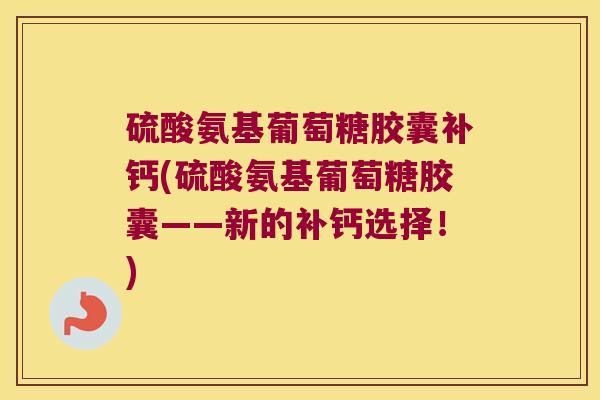 硫酸氨基葡萄糖胶囊补钙(硫酸氨基葡萄糖胶囊——新的补钙选择!)