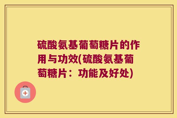 硫酸氨基葡萄糖片的作用与功效(硫酸氨基葡萄糖片:功能及好处) 硫酸氨基葡萄糖片的作用与功效(硫酸氨基葡萄糖片:功能及好处)