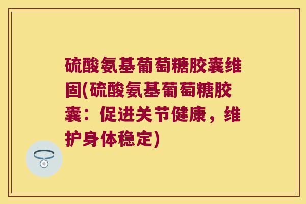 硫酸氨基葡萄糖胶囊维固(硫酸氨基葡萄糖胶囊:促进关节健康,维护身体稳定)