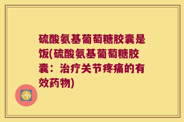 硫酸氨基葡萄糖胶囊是饭(硫酸氨基葡萄糖胶囊:关节的有效) 硫酸氨基葡萄糖胶囊是饭(硫酸氨基葡萄糖胶囊:关节的有效)