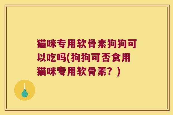 猫咪专用软骨素狗狗可以吃吗(狗狗可否食用猫咪专用软骨素?)