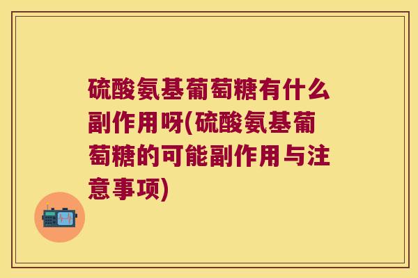 硫酸氨基葡萄糖有什么副作用呀(硫酸氨基葡萄糖的可能副作用与注意事项)