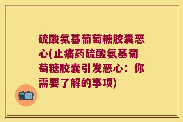 硫酸氨基葡萄糖胶囊恶心(止痛药硫酸氨基葡萄糖胶囊引发恶心:你需要了解的事项)