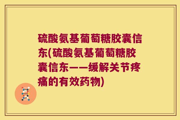 硫酸氨基葡萄糖胶囊信东(硫酸氨基葡萄糖胶囊信东——缓解关节的有效) 硫酸氨基葡萄糖胶囊信东(硫酸氨基葡萄糖胶囊信东——缓解关节的有效)