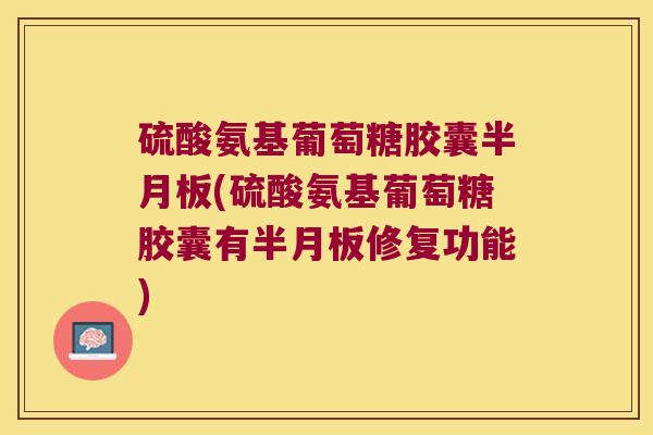 硫酸氨基葡萄糖胶囊半月板(硫酸氨基葡萄糖胶囊有半月板修复功能)