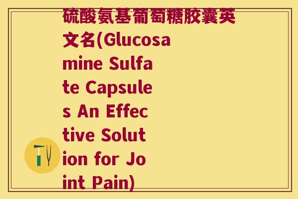硫酸氨基葡萄糖胶囊英文名(Glucosamine Sulfate Capsules An Effective Solution for Joint Pain)