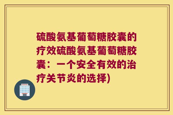硫酸氨基葡萄糖胶囊的疗效硫酸氨基葡萄糖胶囊:一个安全有效的治疗关节炎的选择)