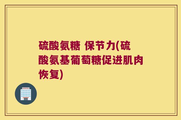 硫酸氨糖 保节力(硫酸氨基葡萄糖促进肌肉恢复)