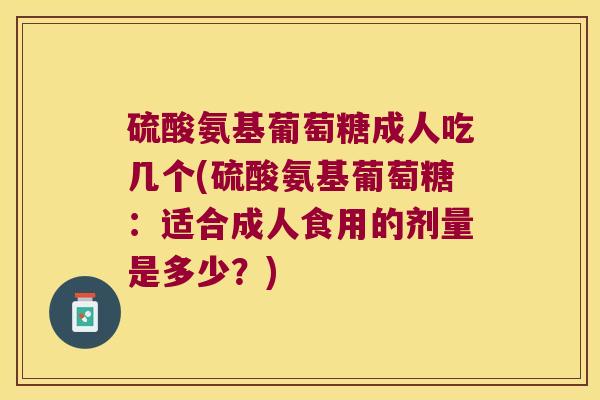 硫酸氨基葡萄糖成人吃几个(硫酸氨基葡萄糖:适合成人食用的剂量是多少?)