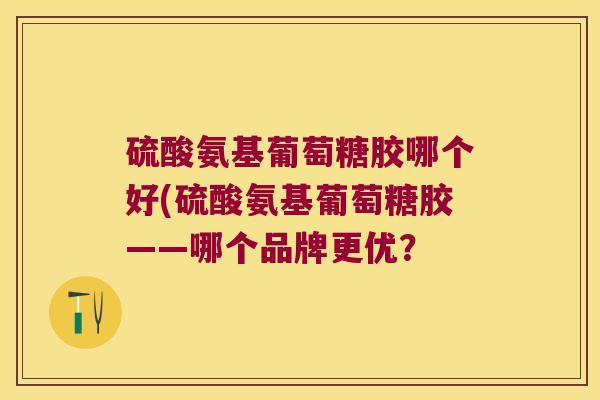 硫酸氨基葡萄糖胶哪个好(硫酸氨基葡萄糖胶——哪个品牌更优?