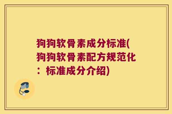 狗狗软骨素成分标准(狗狗软骨素配方规范化:标准成分介绍) 狗狗软骨素成分标准(狗狗软骨素配方规范化:标准成分介绍)