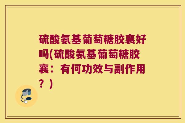 硫酸氨基葡萄糖胶襄好吗(硫酸氨基葡萄糖胶襄:有何功效与副作用?)