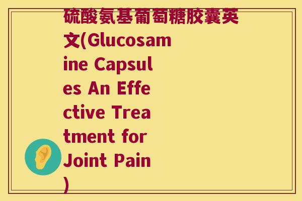 硫酸氨基葡萄糖胶囊英文(Glucosamine Capsules An Effective Treatment for Joint Pain)