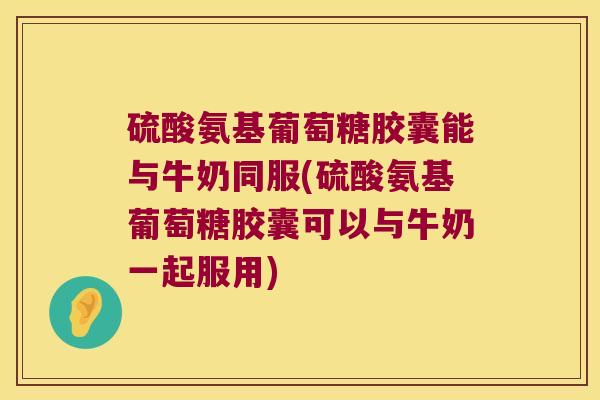 硫酸氨基葡萄糖胶囊能与牛奶同服(硫酸氨基葡萄糖胶囊可以与牛奶一起服用)