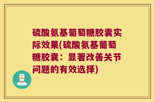 硫酸氨基葡萄糖胶囊实际效果(硫酸氨基葡萄糖胶囊：显著改善关节问题的有效选择)
