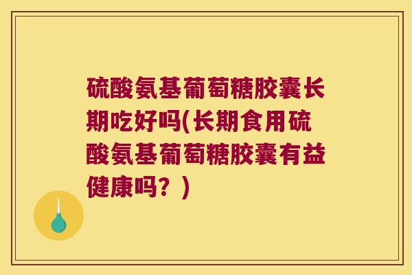 硫酸氨基葡萄糖胶囊长期吃好吗(长期食用硫酸氨基葡萄糖胶囊有益健康吗?)