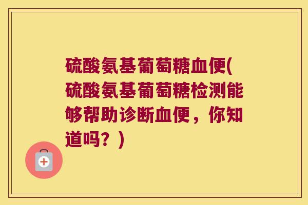 硫酸氨基葡萄糖血便(硫酸氨基葡萄糖检测能够帮助诊断血便,你知道吗?)