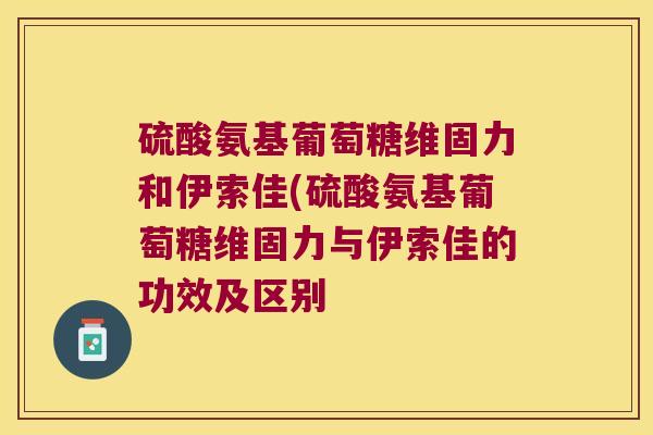 硫酸氨基葡萄糖维固力和伊索佳(硫酸氨基葡萄糖维固力与伊索佳的功效及区别