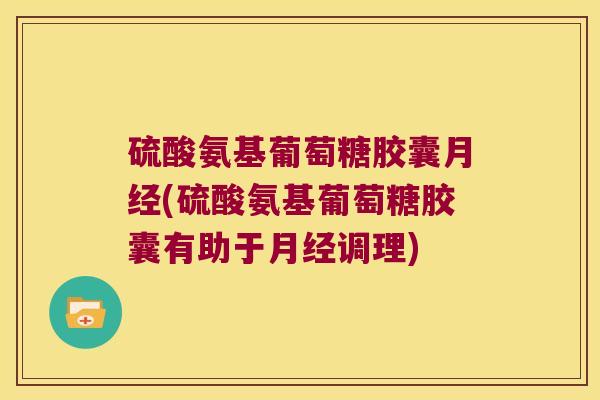硫酸氨基葡萄糖胶囊月经(硫酸氨基葡萄糖胶囊有助于月经调理)