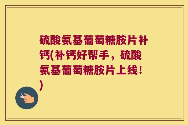 硫酸氨基葡萄糖胺片补钙(补钙好帮手,硫酸氨基葡萄糖胺片上线!)