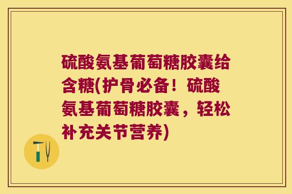 硫酸氨基葡萄糖胶囊给含糖(护骨必备！硫酸氨基葡萄糖胶囊，轻松补充关节营养)