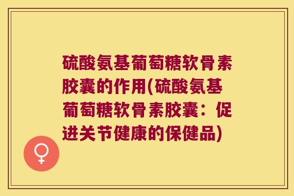 硫酸氨基葡萄糖软骨素胶囊的作用(硫酸氨基葡萄糖软骨素胶囊:促进关节健康的保健品)