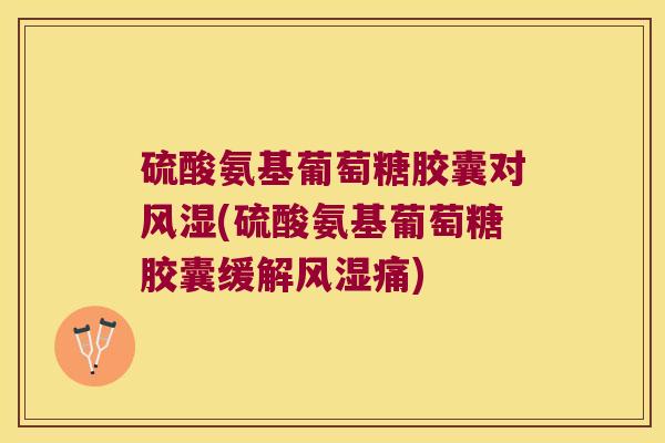 硫酸氨基葡萄糖胶囊对风湿(硫酸氨基葡萄糖胶囊缓解风湿痛)