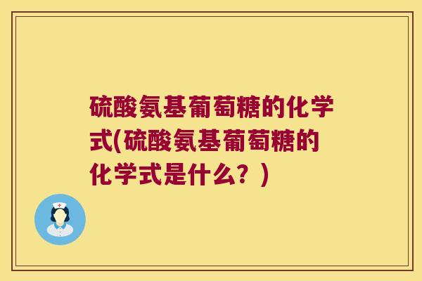 硫酸氨基葡萄糖的化学式(硫酸氨基葡萄糖的化学式是什么?)