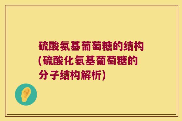 硫酸氨基葡萄糖的结构(硫酸化氨基葡萄糖的分子结构解析)