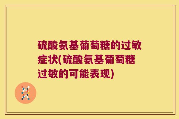 硫酸氨基葡萄糖的过敏症状(硫酸氨基葡萄糖过敏的可能表现)
