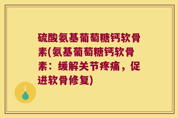 硫酸氨基葡萄糖钙软骨素(氨基葡萄糖钙软骨素:缓解关节疼痛,促进软骨修复)