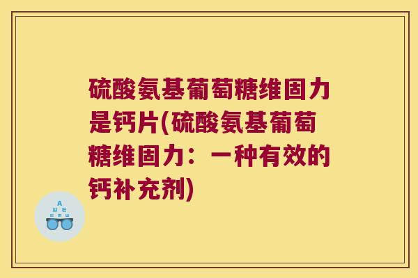 硫酸氨基葡萄糖维固力是钙片(硫酸氨基葡萄糖维固力:一种有效的钙补充剂)