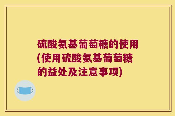 硫酸氨基葡萄糖的使用(使用硫酸氨基葡萄糖的益处及注意事项)