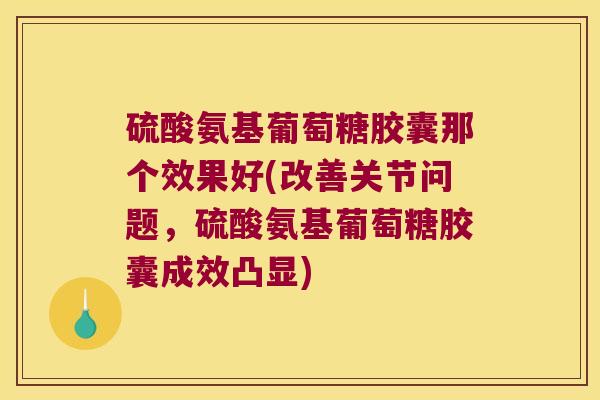 硫酸氨基葡萄糖胶囊那个效果好(改善关节问题,硫酸氨基葡萄糖胶囊成效凸显)
