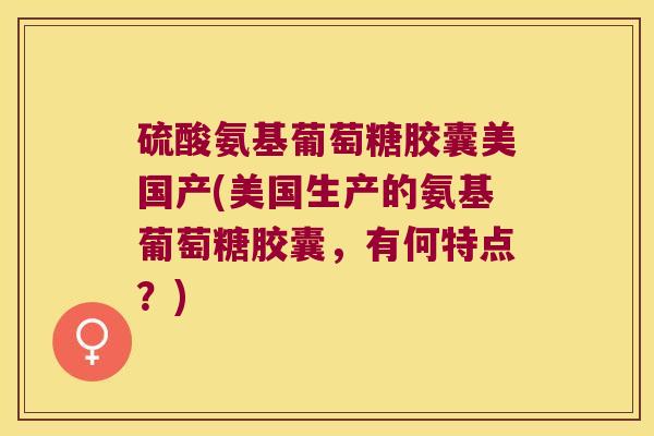 硫酸氨基葡萄糖胶囊美国产(美国生产的氨基葡萄糖胶囊,有何特点?)