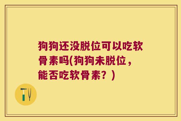 狗狗还没脱位可以吃软骨素吗(狗狗未脱位,能否吃软骨素?)