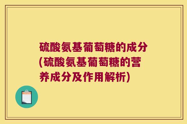 硫酸氨基葡萄糖的成分(硫酸氨基葡萄糖的营养成分及作用解析)