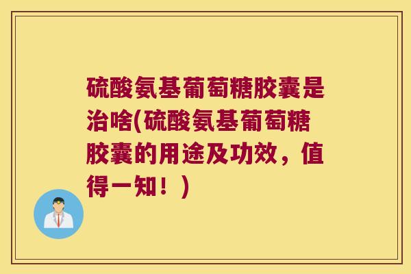 硫酸氨基葡萄糖胶囊是治啥(硫酸氨基葡萄糖胶囊的用途及功效,值得一知!)