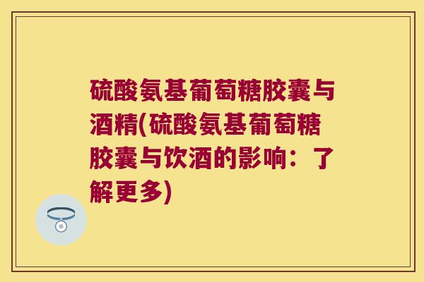 硫酸氨基葡萄糖胶囊与酒精(硫酸氨基葡萄糖胶囊与饮酒的影响:了解更多)