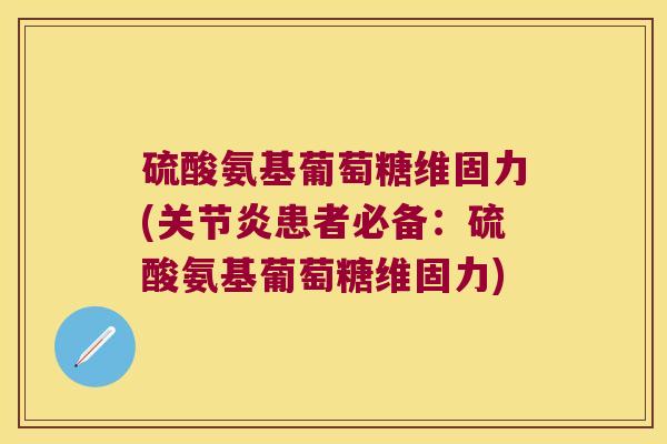 硫酸氨基葡萄糖维固力(关节炎患者必备:硫酸氨基葡萄糖维固力)