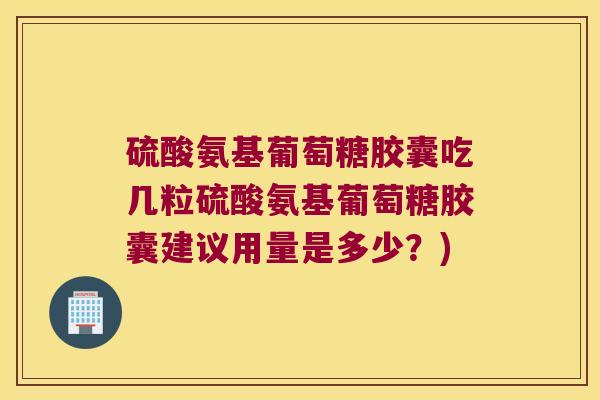 硫酸氨基葡萄糖胶囊吃几粒硫酸氨基葡萄糖胶囊建议用量是多少?)
