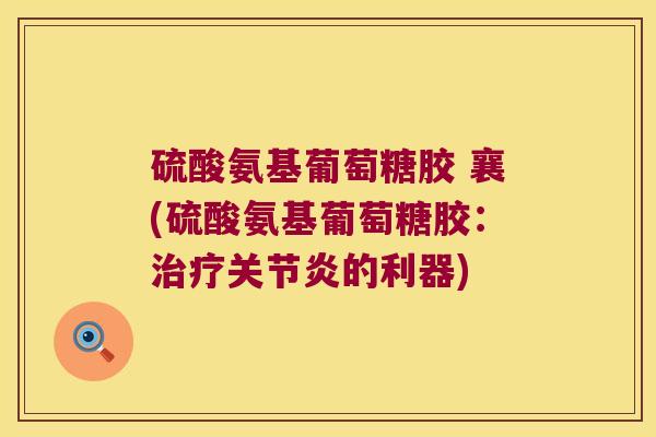 硫酸氨基葡萄糖胶 襄(硫酸氨基葡萄糖胶:治疗关节炎的利器)