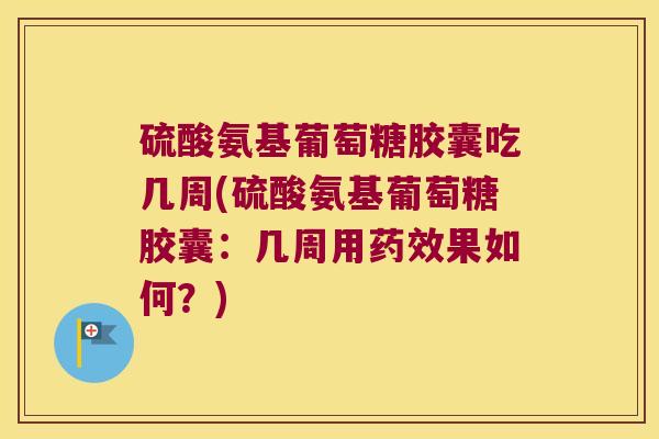 硫酸氨基葡萄糖胶囊吃几周(硫酸氨基葡萄糖胶囊:几周用药效果如何?)
