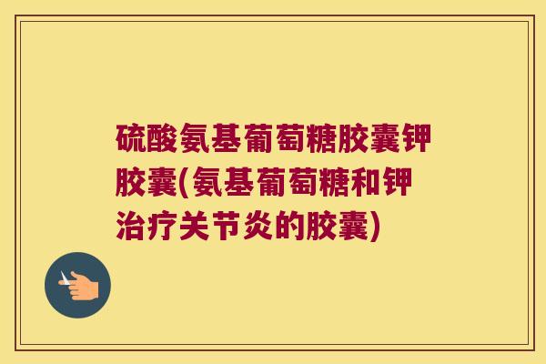硫酸氨基葡萄糖胶囊钾胶囊(氨基葡萄糖和钾治疗关节炎的胶囊)
