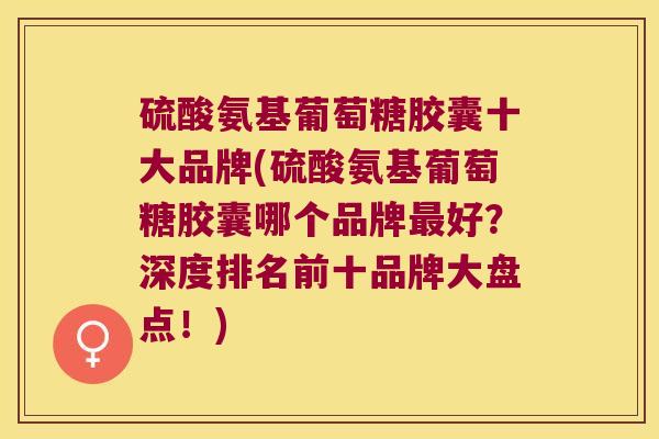 硫酸氨基葡萄糖胶囊十大品牌(硫酸氨基葡萄糖胶囊哪个品牌最好?深度排名前十品牌大盘点!)